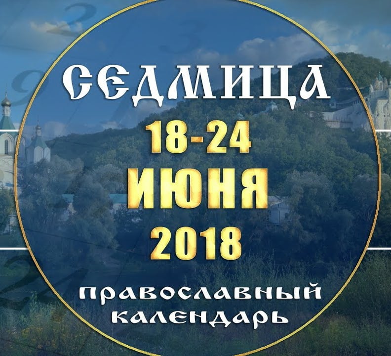 Мультимедийный православный календарь 18–24 июня 2018 года
